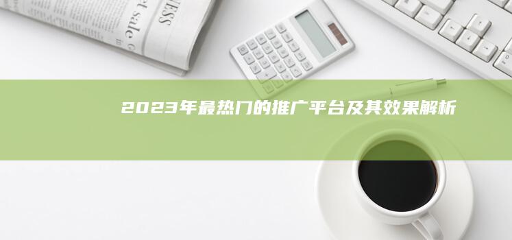 2023年最热门的推广平台及其效果解析